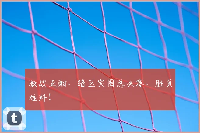 激战正酣，暗区突围总决赛，胜负难料！