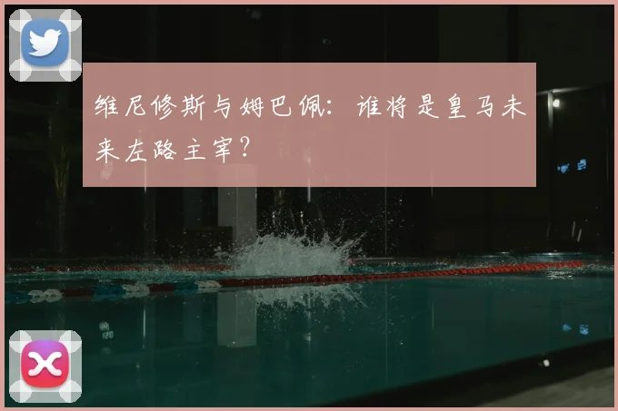 维尼修斯与姆巴佩:谁将是皇马未来左路主宰?
