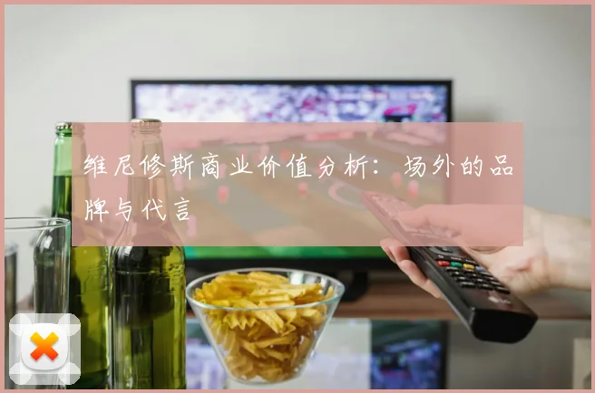 维尼修斯商业价值分析：场外的品牌与代言