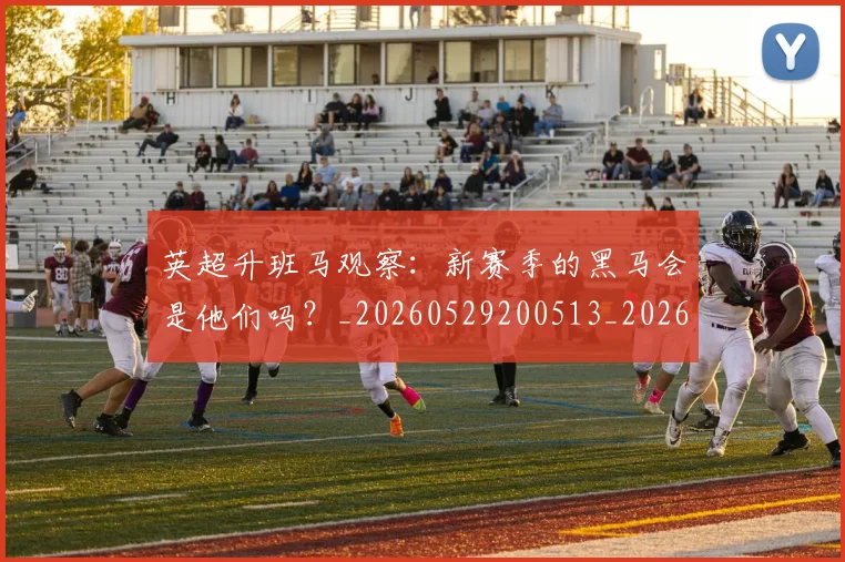 英超升班马观察:新赛季的黑马会是他们吗?_20260529200513_20260610170032