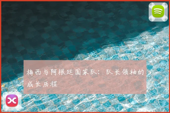 梅西与阿根廷国家队:队长领袖的成长历程