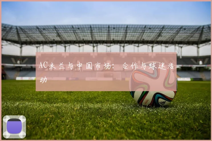 AC米兰与中国市场:合作与球迷活动
