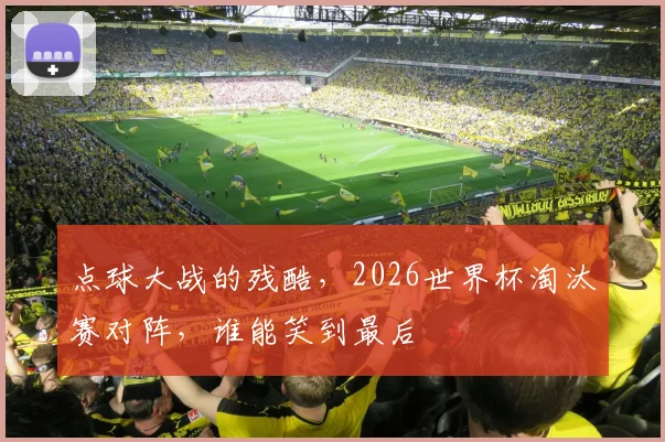 点球大战的残酷，2026世界杯淘汰赛对阵，谁能笑到最后