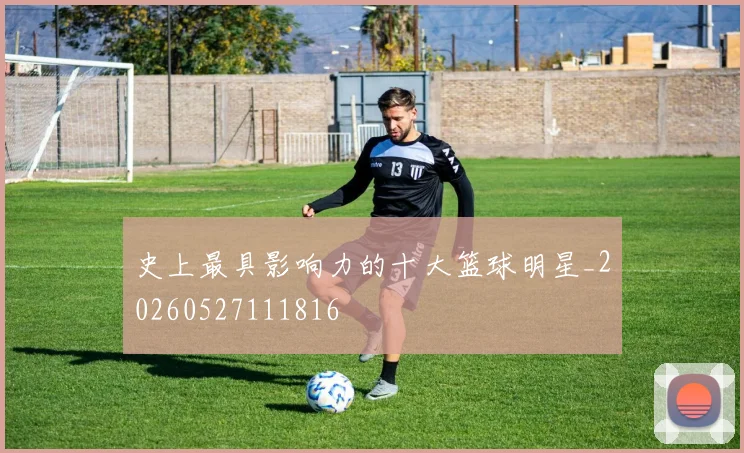 史上最具影响力的十大篮球明星_20260527111816