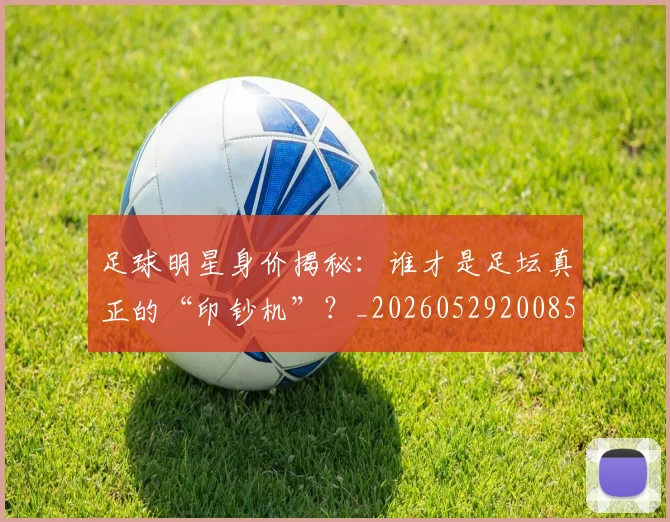 足球明星身价揭秘:谁才是足坛真正的“印钞机”?_20260529200856