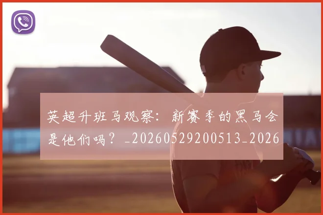 英超升班马观察:新赛季的黑马会是他们吗?_20260529200513_20260610170032