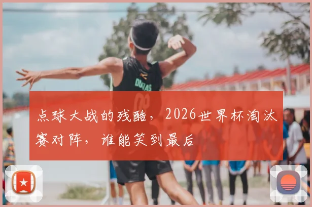 点球大战的残酷,2026世界杯淘汰赛对阵,谁能笑到最后