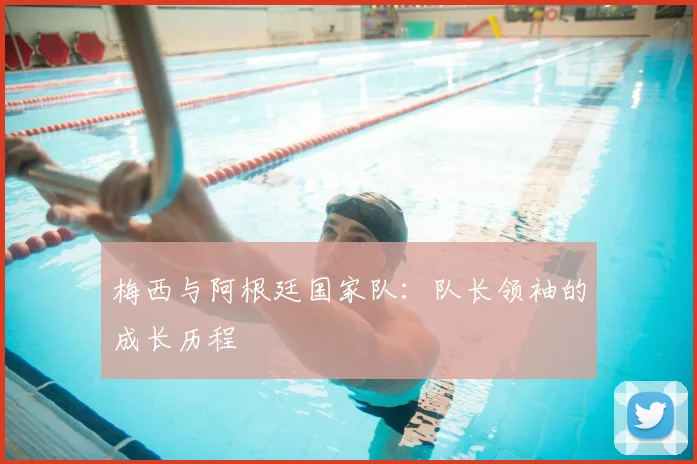 梅西与阿根廷国家队:队长领袖的成长历程