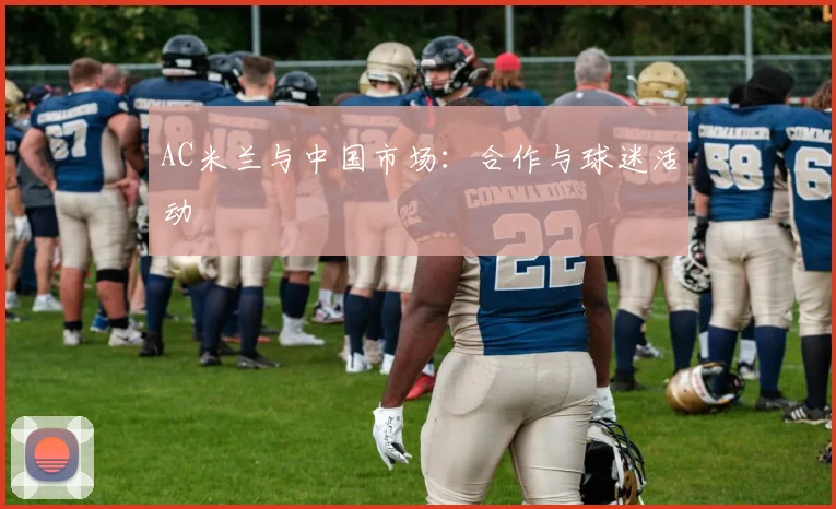 AC米兰与中国市场:合作与球迷活动
