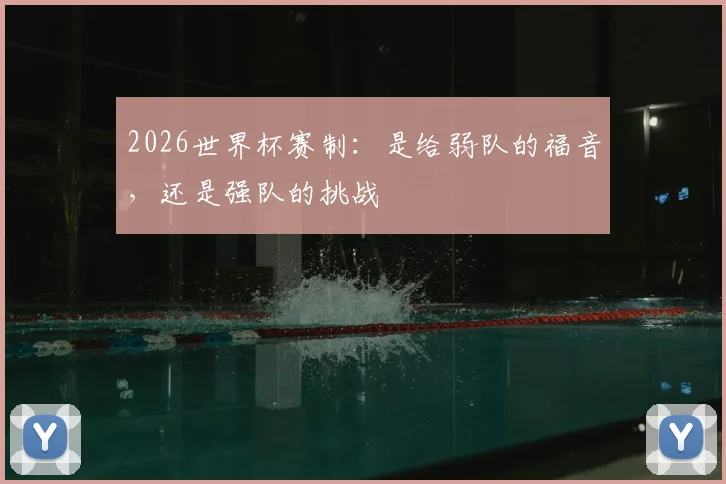 2026世界杯赛制:是给弱队的福音,还是强队的挑战