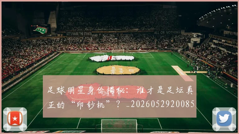 足球明星身价揭秘:谁才是足坛真正的“印钞机”?_20260529200856