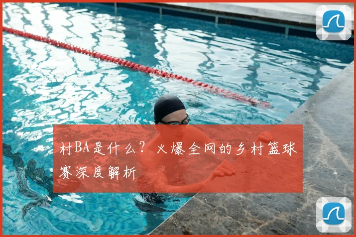 村BA是什么？火爆全网的乡村篮球赛深度解析